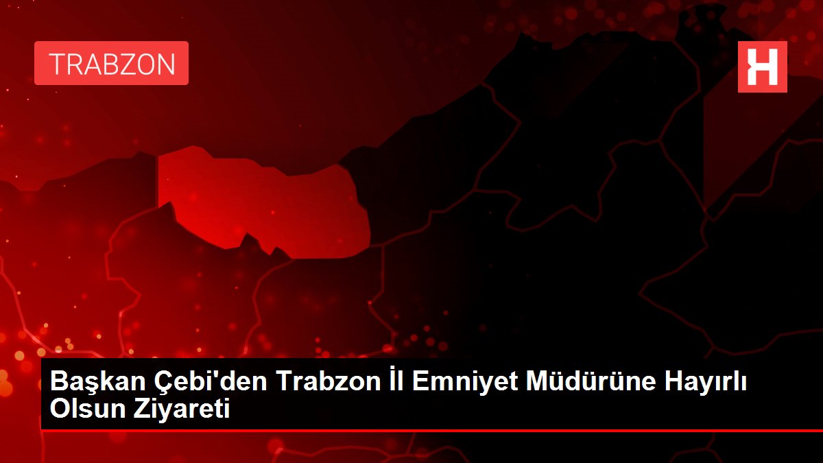 Başkan Çebi'den Trabzon İl Emniyet Müdürüne Hayırlı Olsun Ziyareti