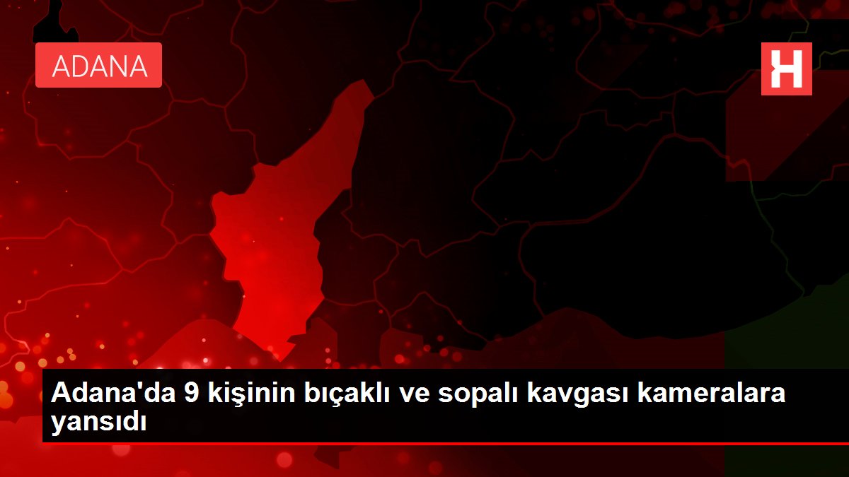 Adana'da 9 kişinin bıçaklı ve sopalı arbedesi kameralara yansıdı