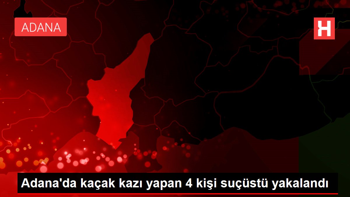 Adana'da kaçak hafriyat yapan 4 kişi suçüstü yakalandı