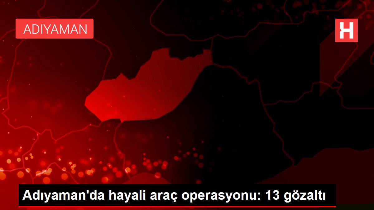 Adıyaman'da hayali araç operasyonu: 13 gözaltı