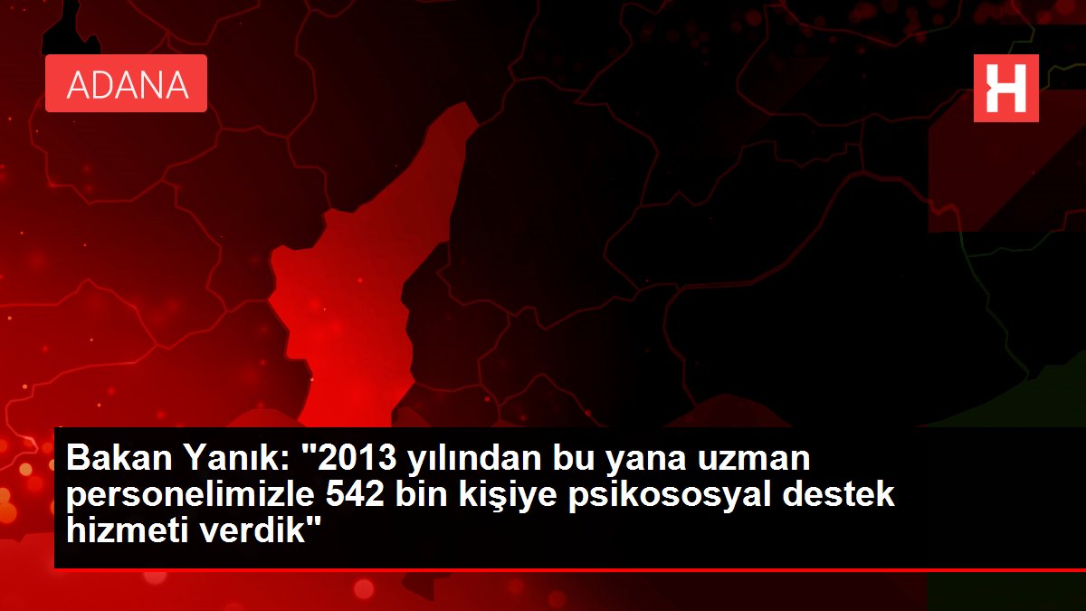 Bakan Yanık: "2013 yılından bu yana uzman çalışanımızla 542 bin şahsa psikososyal dayanak hizmeti verdik"