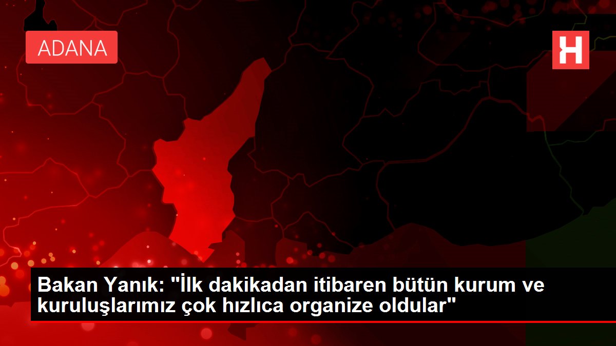 Bakan Yanık: "İlk dakikadan itibaren bütün kurum ve kuruluşlarımız çok süratlice organize oldular"