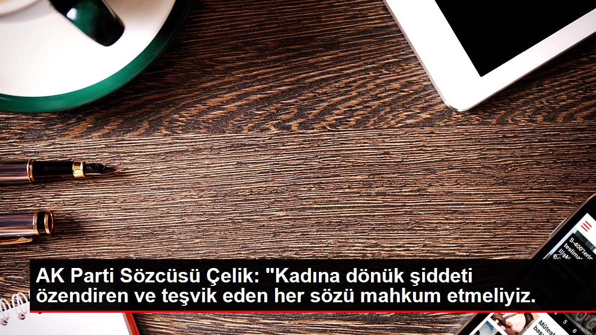 AK Parti Sözcüsü Çelik: "Kadına dönük şiddeti özendiren ve teşvik eden her kelamı mahkum etmeliyiz.