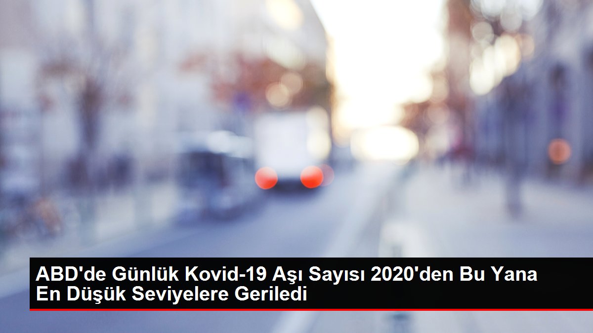 ABD'de Günlük Kovid-19 Aşı Sayısı 2020'den Bu Yana En Düşük Düzeylere Geriledi