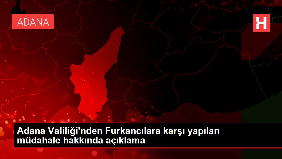 Adana Valiliği'nden Furkancılara karşı yapılan müdahale hakkında açıklama