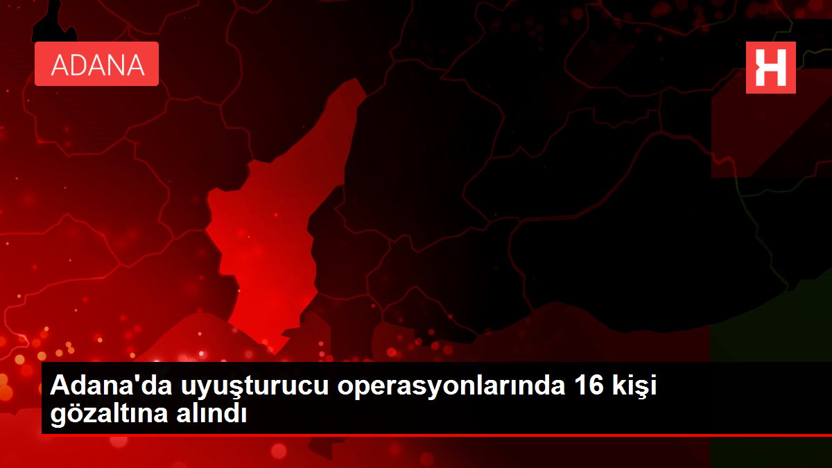 Adana'da uyuşturucu operasyonlarında 16 kişi gözaltına alındı