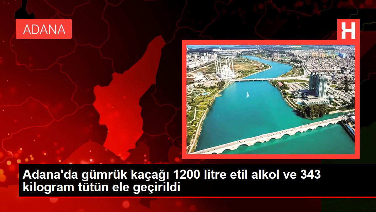 Adana'da gümrük kaçağı 1200 litre etil alkol ve 343 kilogram tütün ele geçirildi