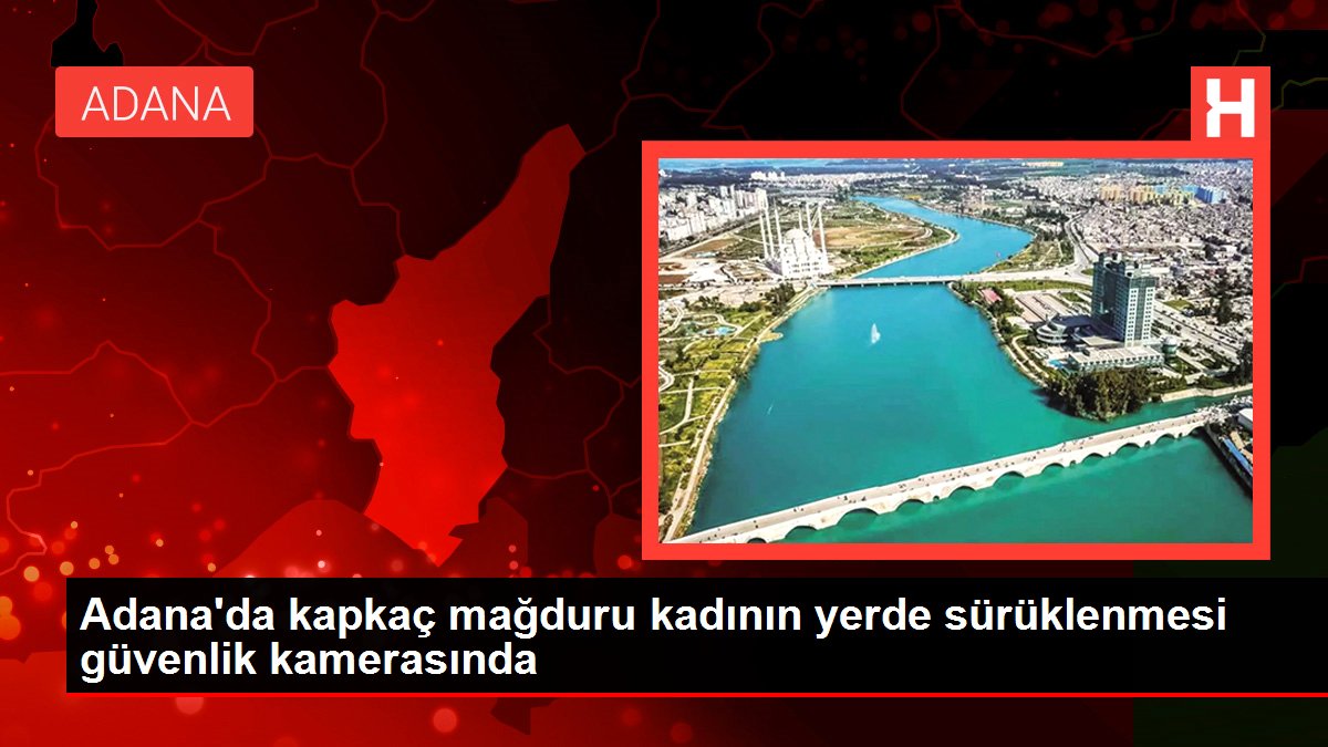 Adana'da kapkaç mağduru bayanın yerde sürüklenmesi güvenlik kamerasında