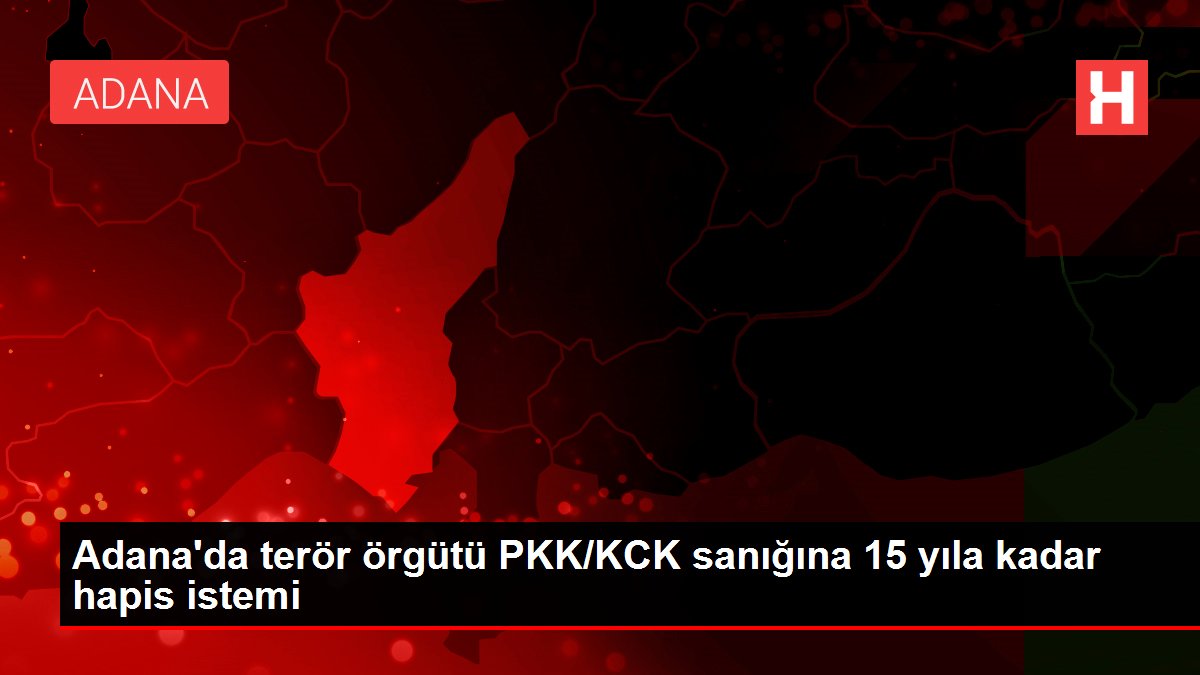 Adana'da terör örgütü PKK/KCK sanığına 15 yıla kadar mahpus istemi