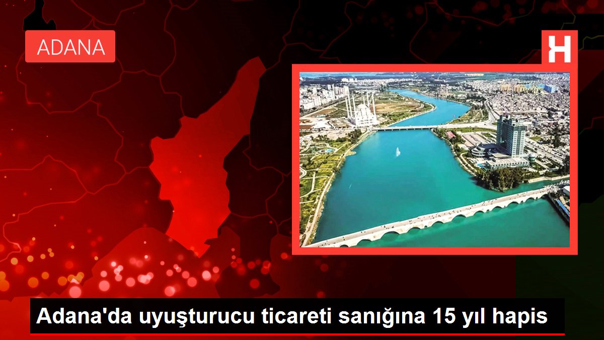 Adana'da uyuşturucu ticareti sanığına 15 yıl mahpus