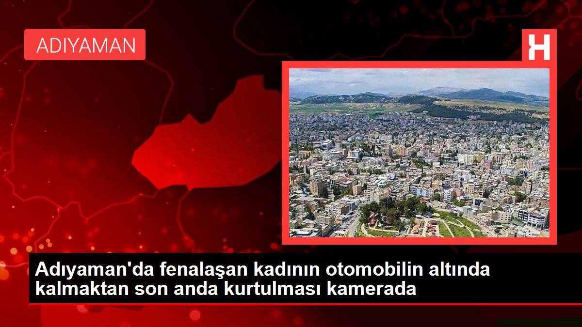 Adıyaman'da kötüleşen bayanın arabanın altında kalmaktan son anda kurtulması kamerada