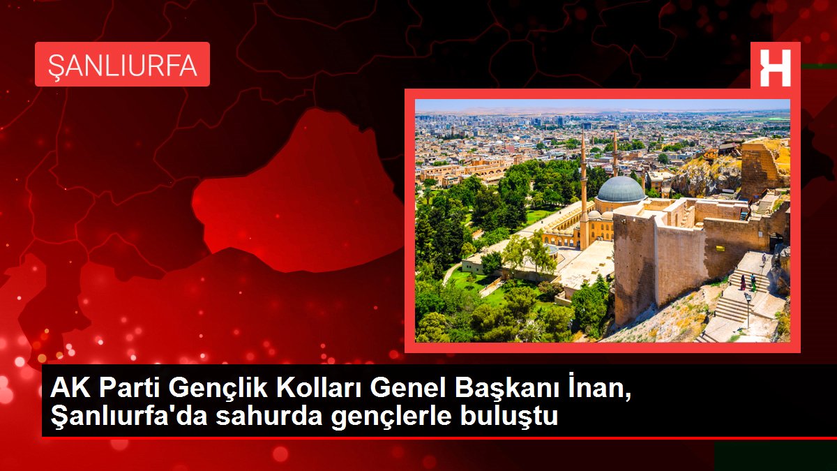 AK Parti Gençlik Kolları Genel Başkanı İnan, Şanlıurfa'da sahurda gençlerle buluştu