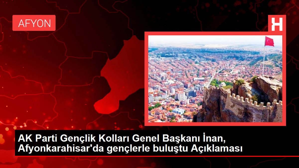 AK Parti Gençlik Kolları Genel Lideri İnan, Afyonkarahisar'da gençlerle buluştu Açıklaması