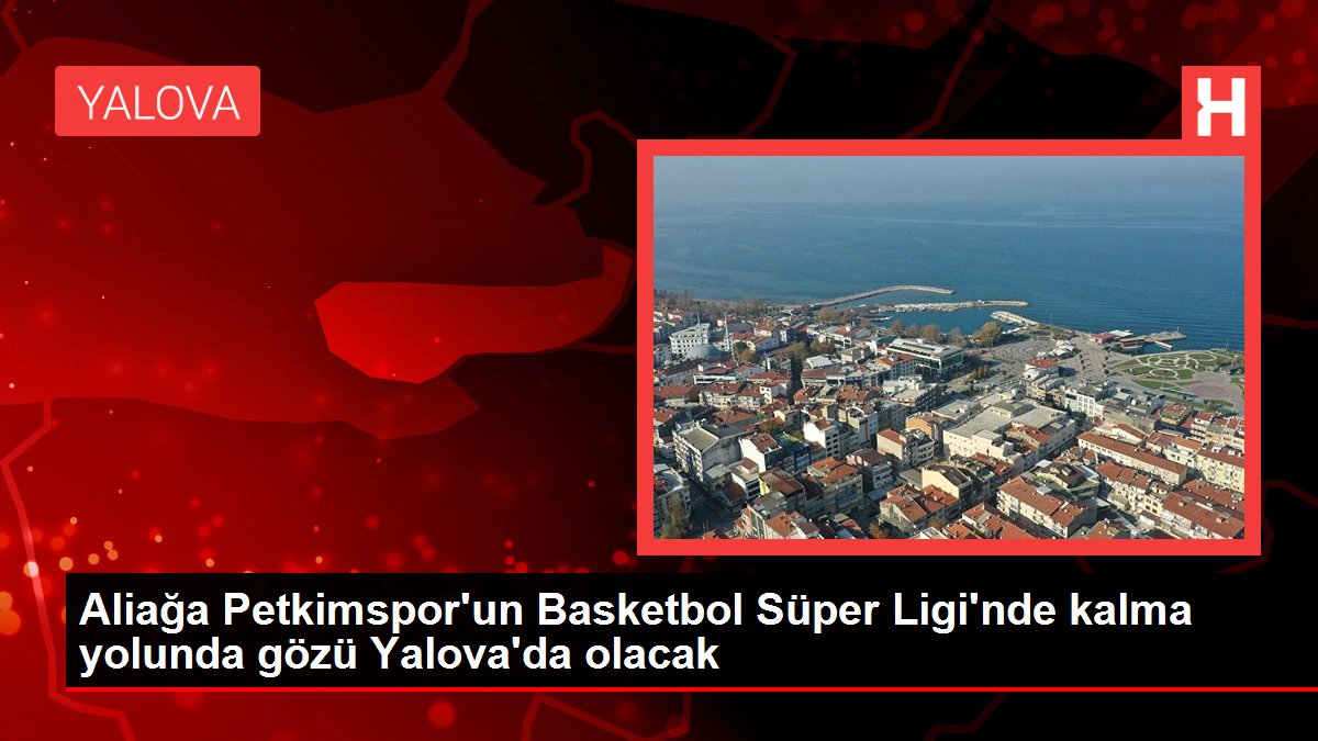 Aliağa Petkimspor'un Basketbol Muhteşem Ligi'nde kalma yolunda gözü Yalova'da olacak