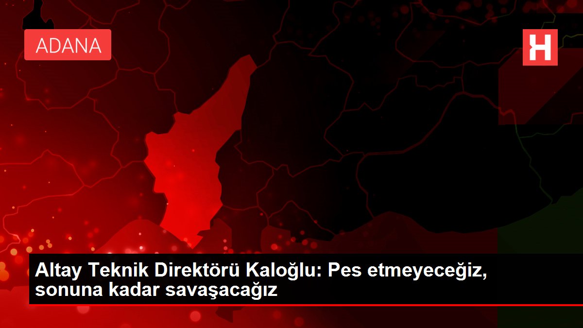 Altay Teknik Yöneticisi Kaloğlu: Pes etmeyeceğiz, sonuna kadar savaşacağız