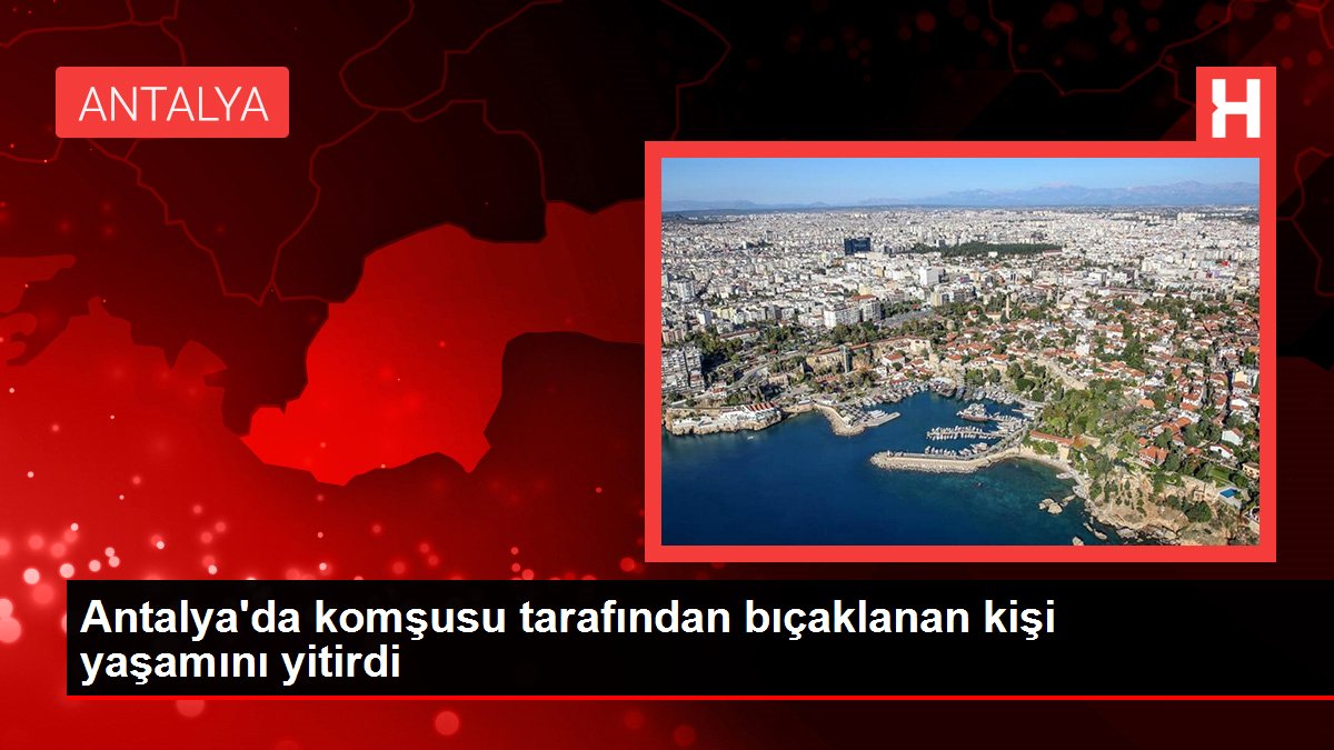 Antalya'da komşusu tarafından bıçaklanan kişi yaşamını yitirdi