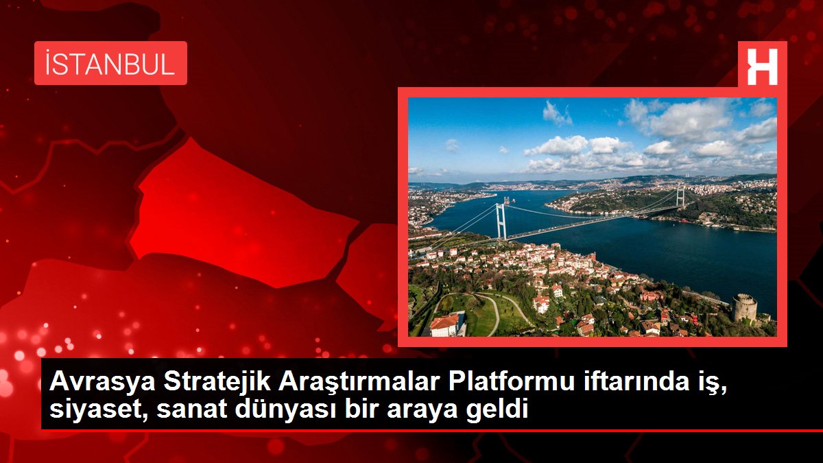 Avrasya Stratejik Araştırmalar Platformu iftarında iş, siyaset, sanat dünyası bir araya geldi