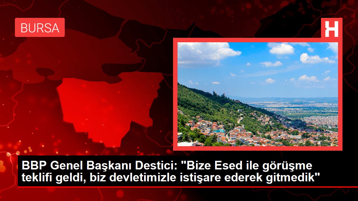 BBP Genel Lideri Destici: "Bize Esed ile görüşme teklifi geldi, biz devletimizle istişare ederek gitmedik"