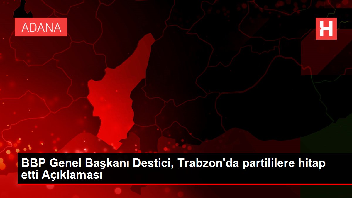 BBP Genel Lideri Destici, Trabzon'da partililere hitap etti Açıklaması