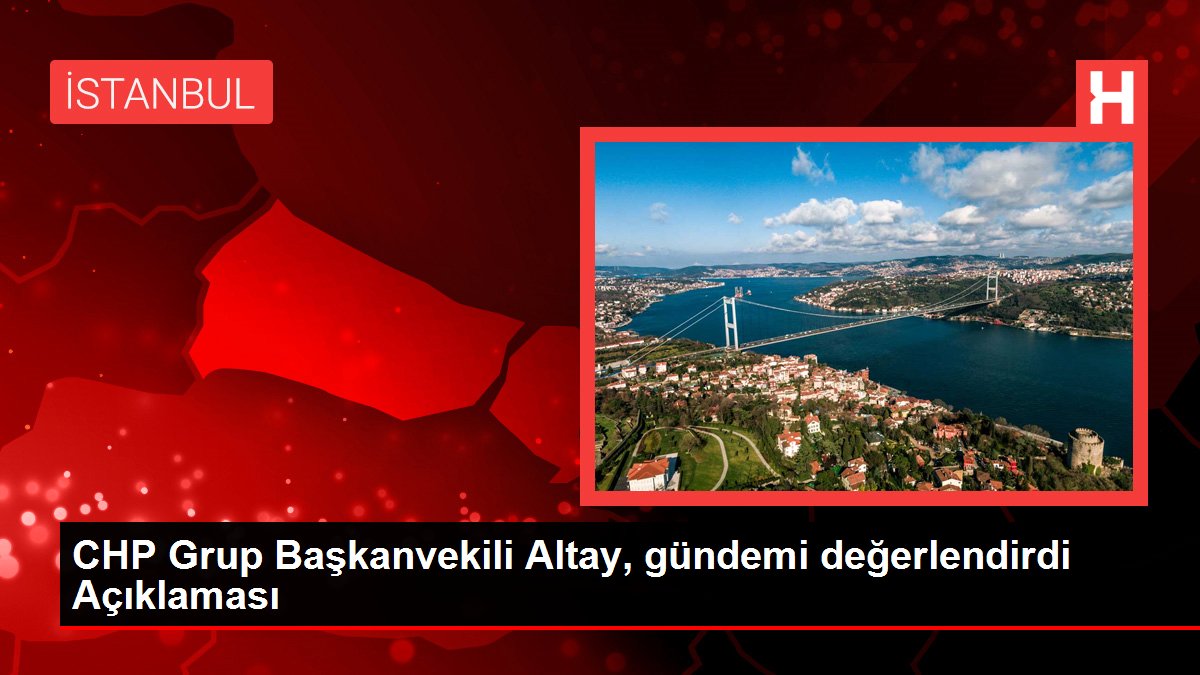 CHP Grup Başkanvekili Altay, gündemi değerlendirdi Açıklaması