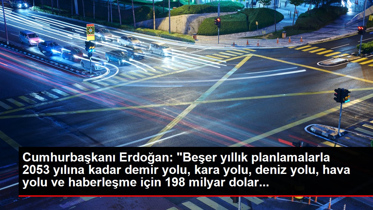 Cumhurbaşkanı Erdoğan: "Beşer yıllık planlamalarla 2053 yılına kadar demir yolu, kara yolu, deniz yolu, hava yolu ve haberleşme için 198 milyar dolar...