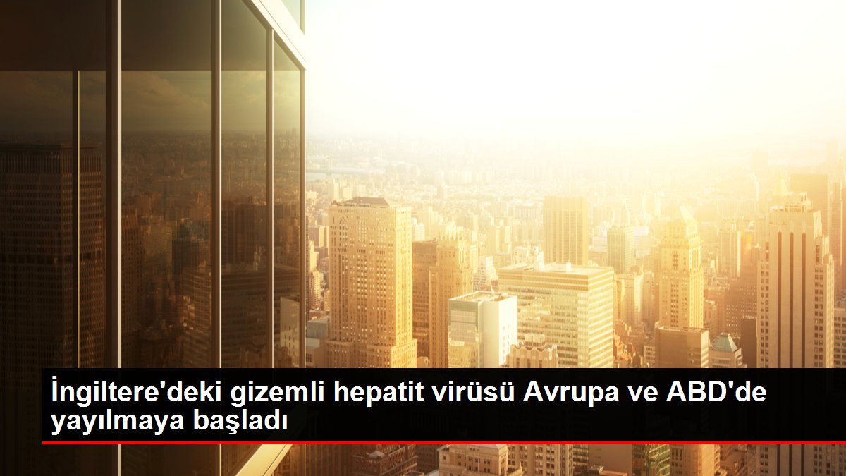 Dünyayı yeni bir global salgın mı bekliyor? İngiltere'de ortaya çıkan gizemli hepatit virüsü Avrupa ve ABD'de görüldü