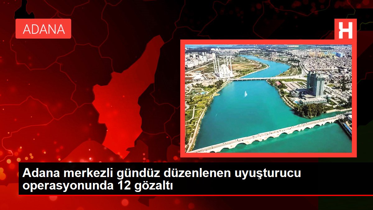 Adana merkezli gündüz düzenlenen uyuşturucu operasyonunda 12 gözaltı