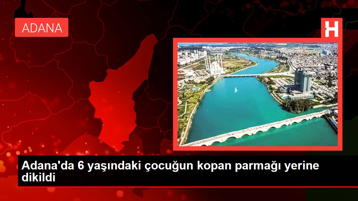 Adana'da 6 yaşındaki çocuğun kopan parmağı yerine dikildi