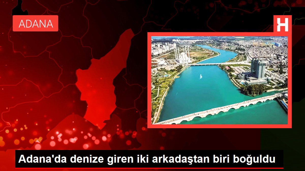 Adana'da denize giren iki arkadaştan biri boğuldu