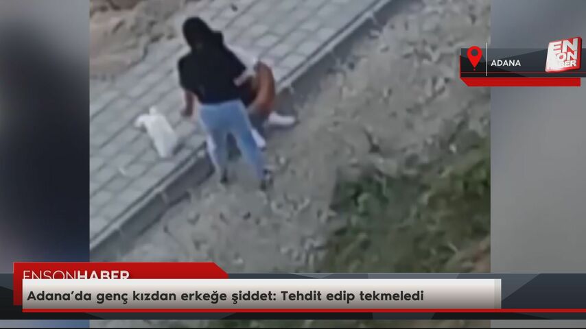 Adana’da genç kızdan erkeğe şiddet: Tehdit edip tekmeledi