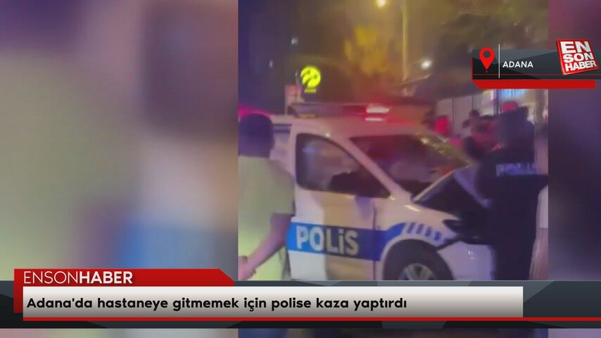 Adana'da hastaneye gitmemek için polise kaza yaptırdı