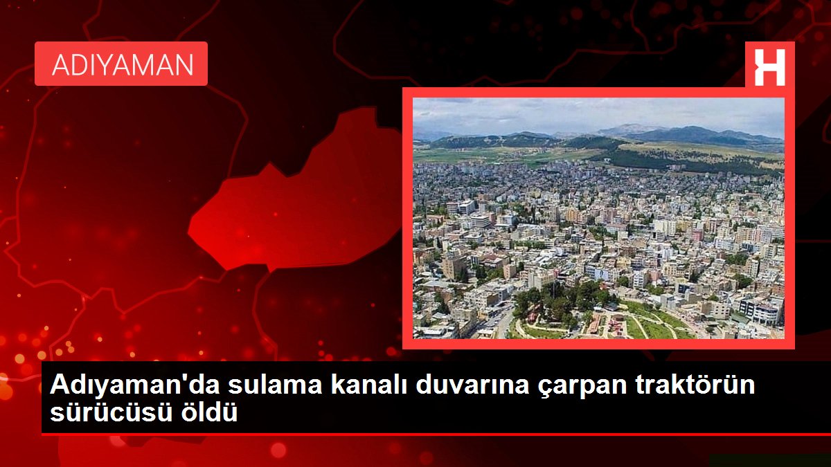 Adıyaman'da sulama kanalı duvarına çarpan traktörün şoförü öldü