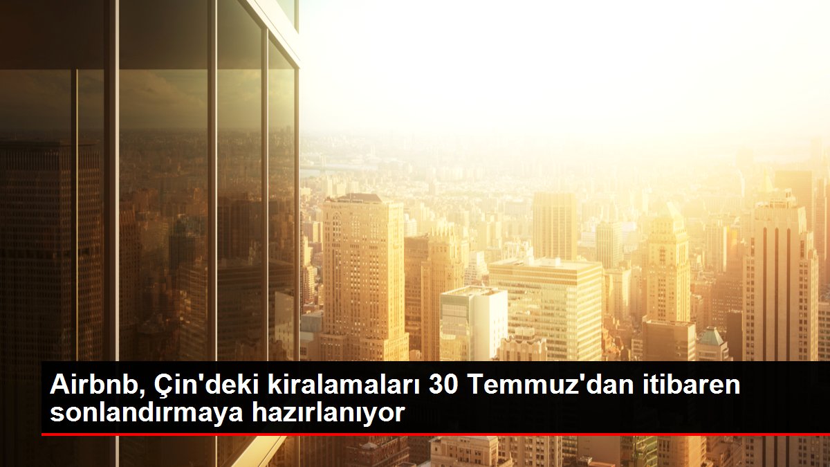 Airbnb, Çin'deki kiralamaları 30 Temmuz'dan itibaren sonlandırmaya hazırlanıyor