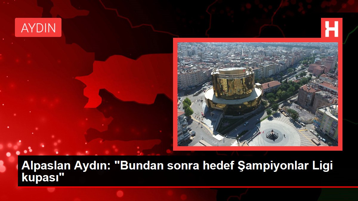 Alpaslan Aydın: "Bundan sonra gaye Şampiyonlar Ligi kupası"