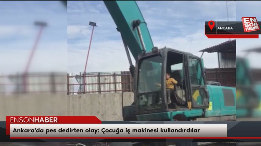 Ankara'da pes dedirten olay: Çocuğa iş makinesi kullandırdılar