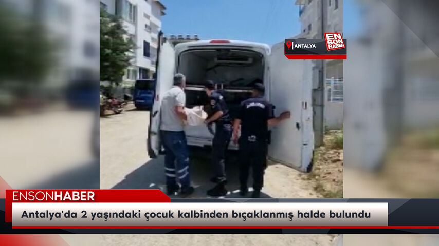 Antalya'da 2 yaşındaki çocuk kalbinden bıçaklanmış halde bulundu