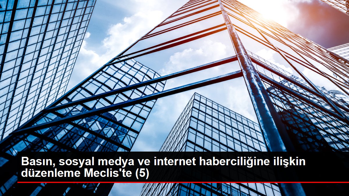 Basın, toplumsal medya ve internet haberciliğine ait düzenleme Meclis'te (5)