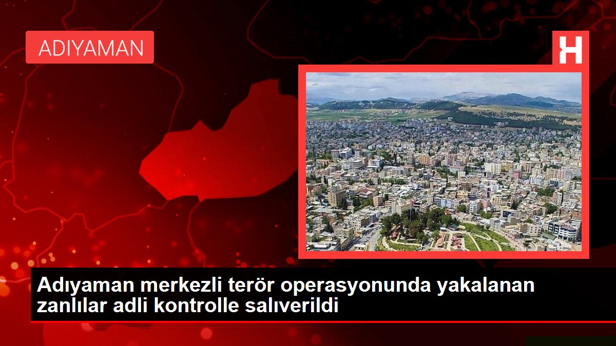 Adıyaman merkezli terör operasyonunda yakalanan zanlılar isimli denetimle salıverildi