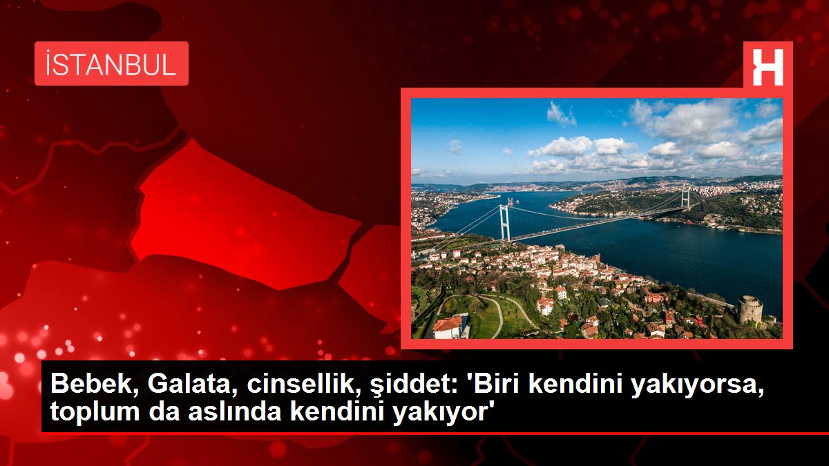 Bebek, Galata, cinsellik, şiddet: 'Biri kendini yakıyorsa, toplum da aslında kendini yakıyor'