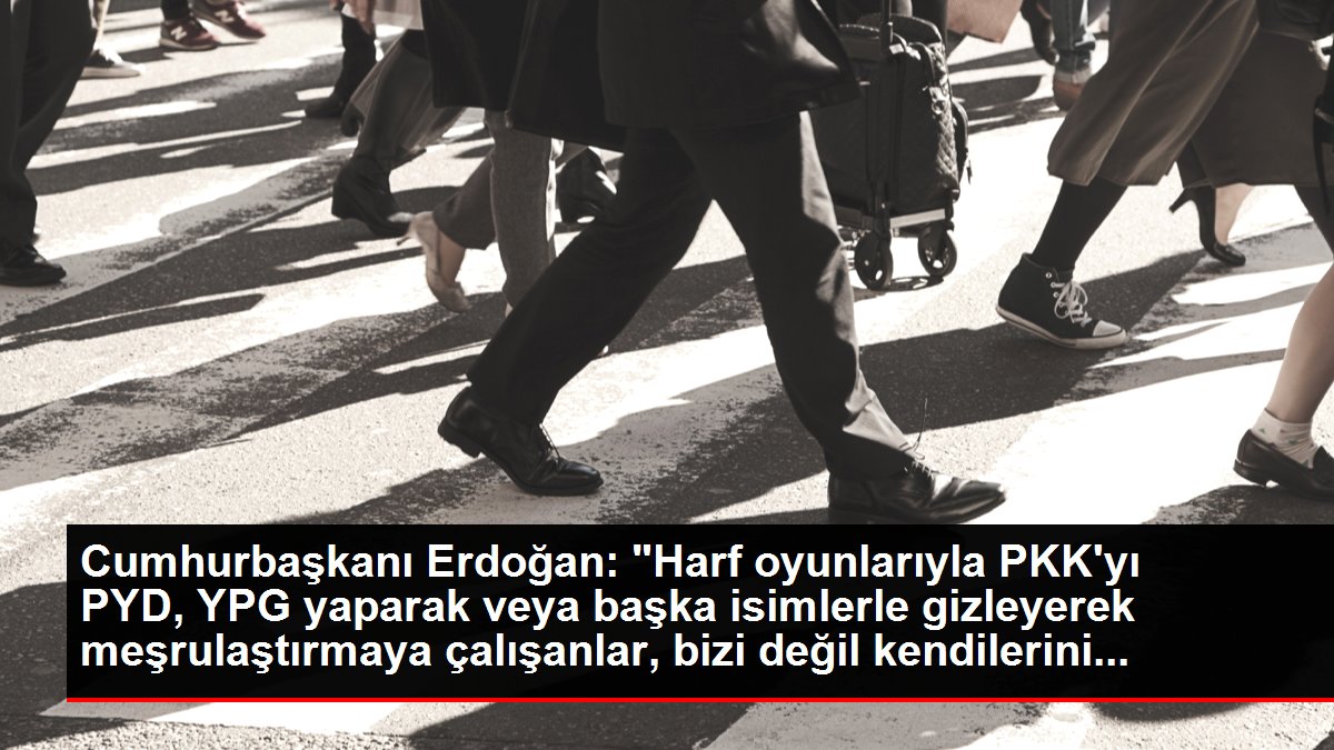 Cumhurbaşkanı Erdoğan: "Harf oyunlarıyla PKK'yı PYD, YPG yaparak yahut diğer isimlerle gizleyerek legalleştirmeye çalışanlar, bizi değil kendilerini...