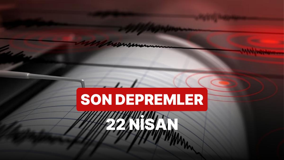 22 Nisan Cumartesi AFAD ve Kandilli Rasathanesi Son Zelzeleler Listesi: Nerede Zelzele Oldu?