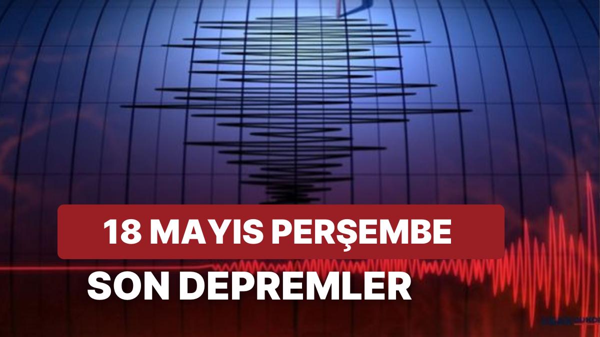 Kandilli Rasathanesi ve AFAD Son Zelzeleler Listesi: 18 Mayıs Perşembe Sarsıntı mi Oldu?