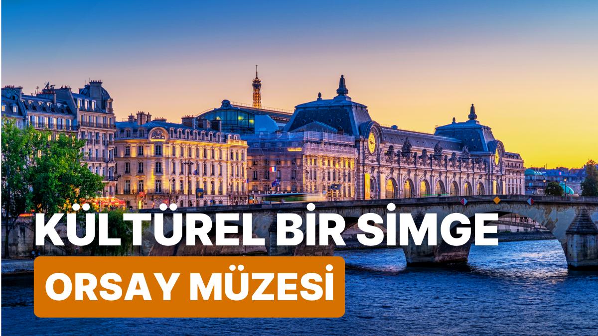 Fransa'nın Başşehri Paris'te Kültürel Bir Simge Olan Dünyaca Ünlü Müze: Orsay Müzesi